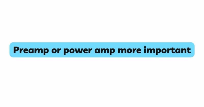 Preamp or power amp more important