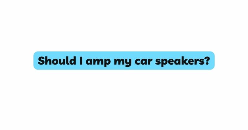 Should I amp my car speakers?