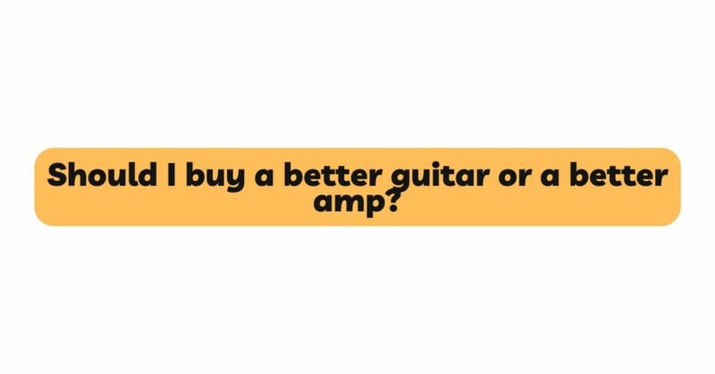 Should I buy a better guitar or a better amp?