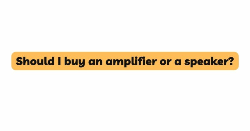 Should I buy an amplifier or a speaker?