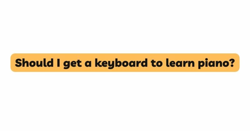 Should I get a keyboard to learn piano?