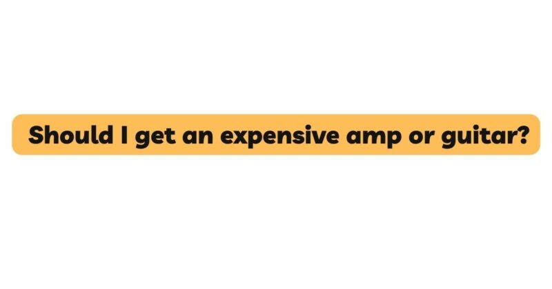 Should I get an expensive amp or guitar?