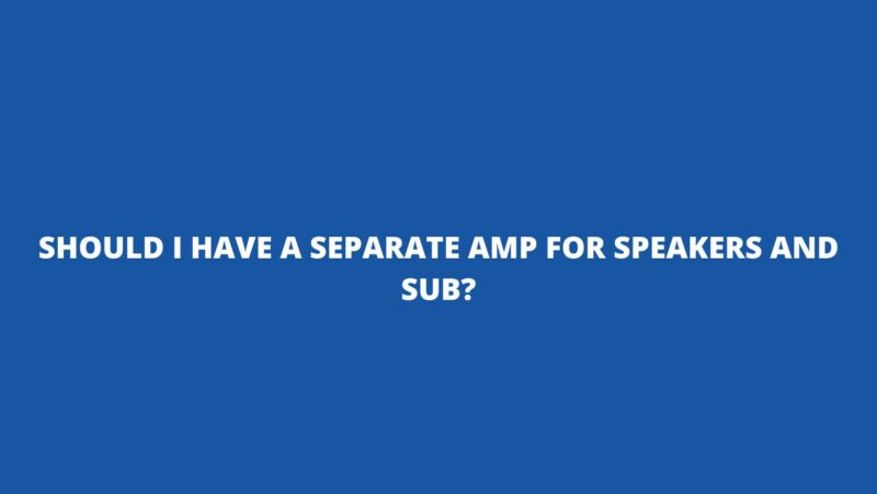 Should I have a separate amp for speakers and sub?