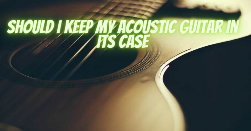 Should I keep my acoustic guitar in its case