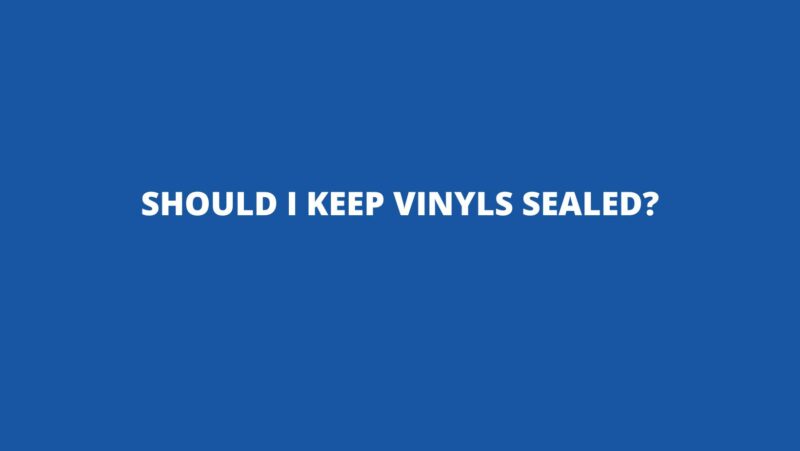 Should I keep vinyls sealed?
