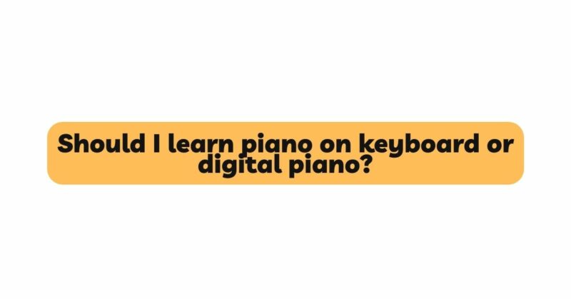 Should I learn piano on keyboard or digital piano?