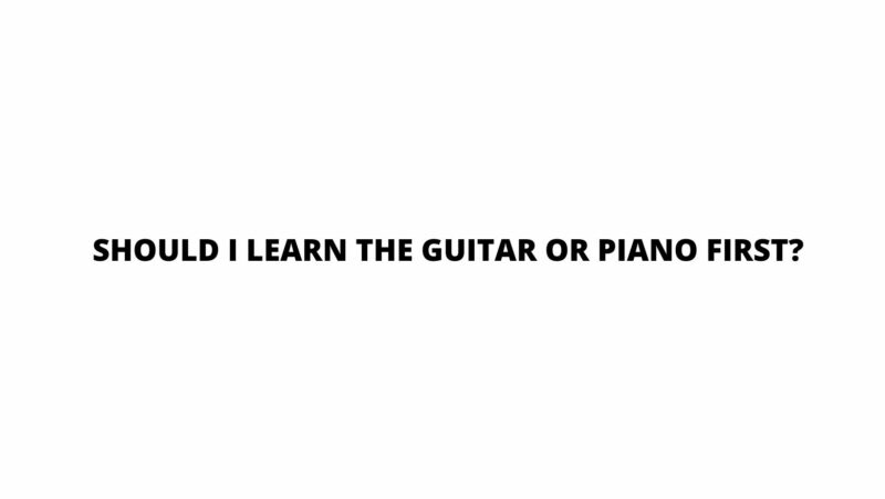 Should I learn the guitar or piano first?