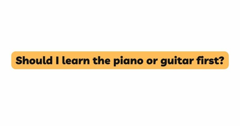 Should I learn the piano or guitar first?