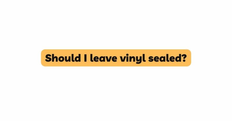 Should I leave vinyl sealed?