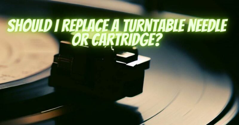 Should I replace a turntable needle or cartridge?