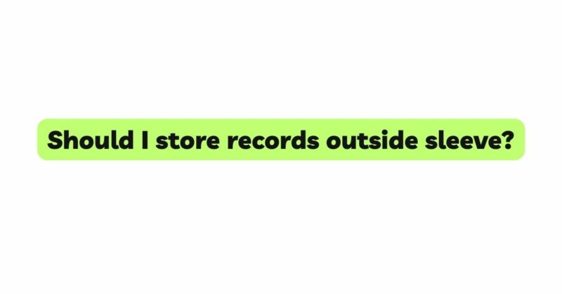 Should I store records outside sleeve?