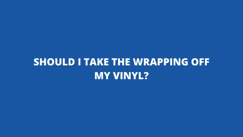 Should I take the wrapping off my vinyl?