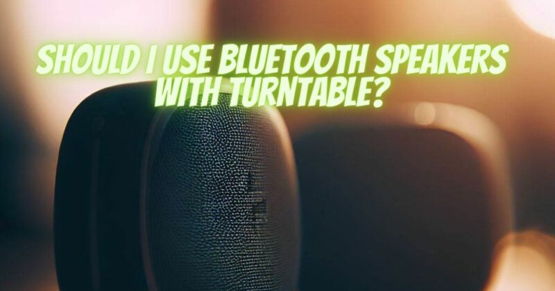 Should I use Bluetooth speakers with turntable?