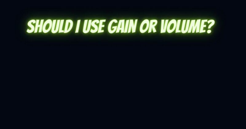 Should I use gain or volume?