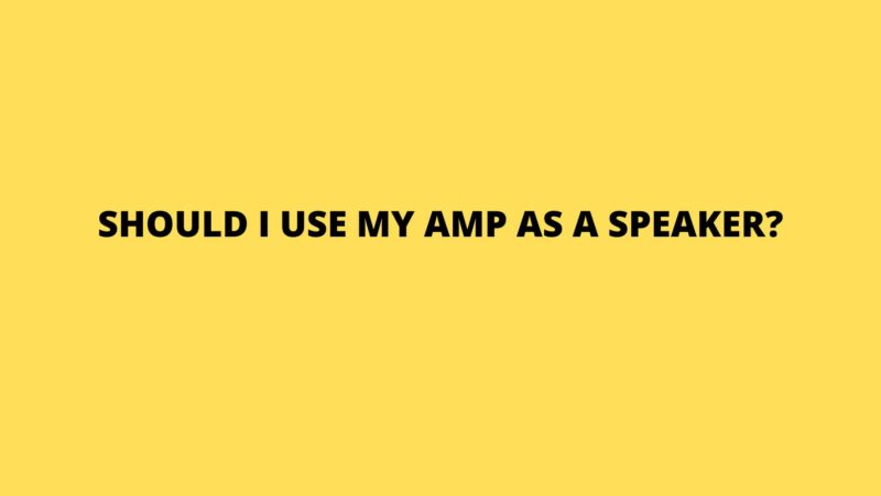 Should I use my amp as a speaker?
