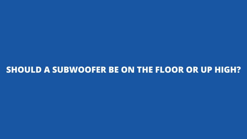 Should a subwoofer be on the floor or up high?