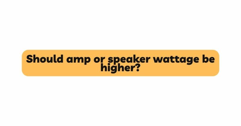Should amp or speaker wattage be higher?