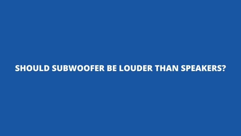 Should subwoofer be louder than speakers?