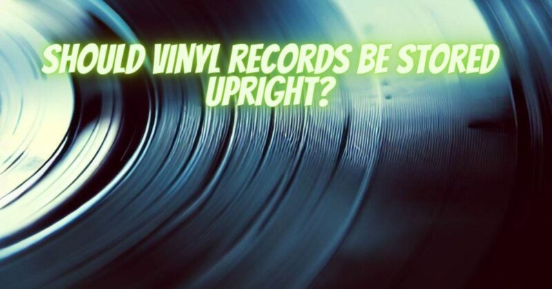 Should vinyl records be stored upright?