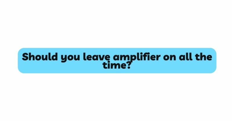 Should you leave amplifier on all the time?