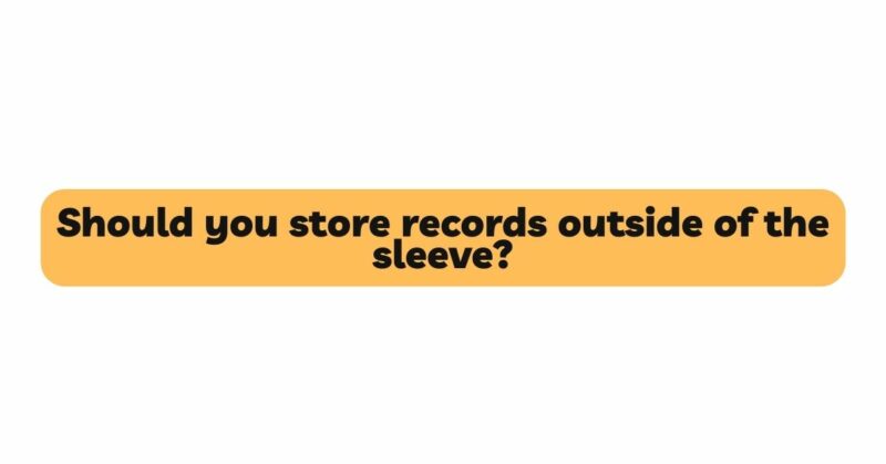 Should you store records outside of the sleeve?