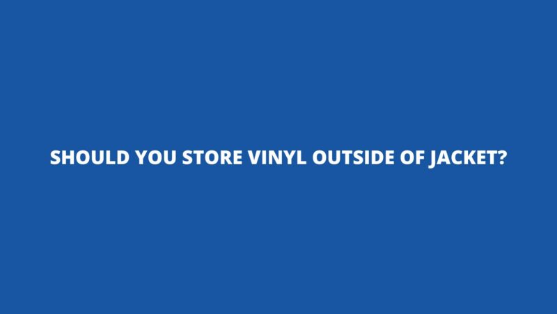 Should you store vinyl outside of jacket?