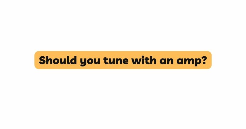 Should you tune with an amp?