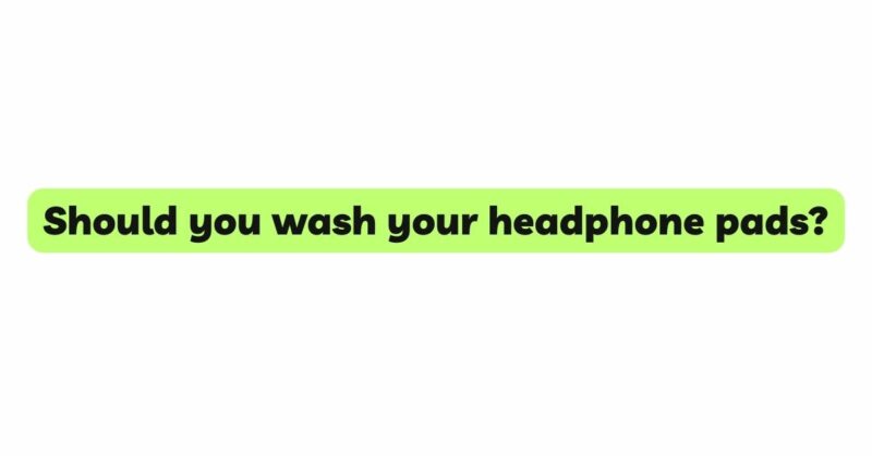 Should you wash your headphone pads?