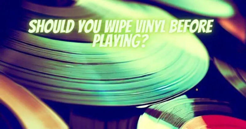 Should you wipe vinyl before playing?