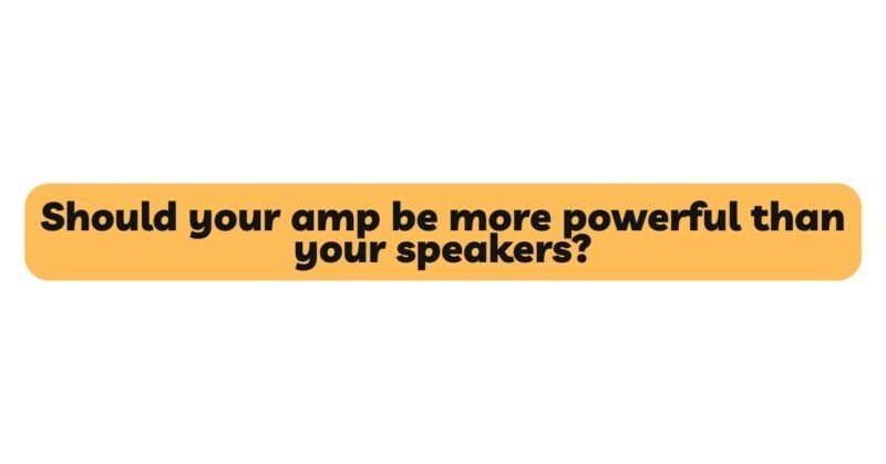 Should your amp be more powerful than your speakers?