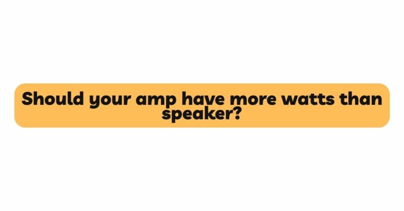 Should your amp have more watts than speaker?