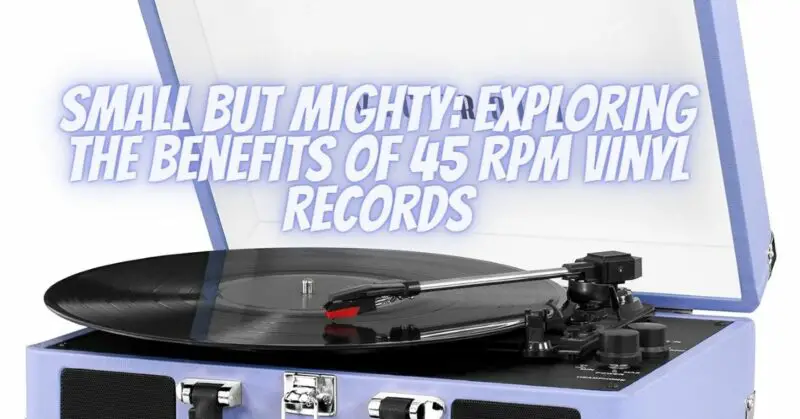 Small But Mighty: Exploring the Benefits of 45 RPM Vinyl Records