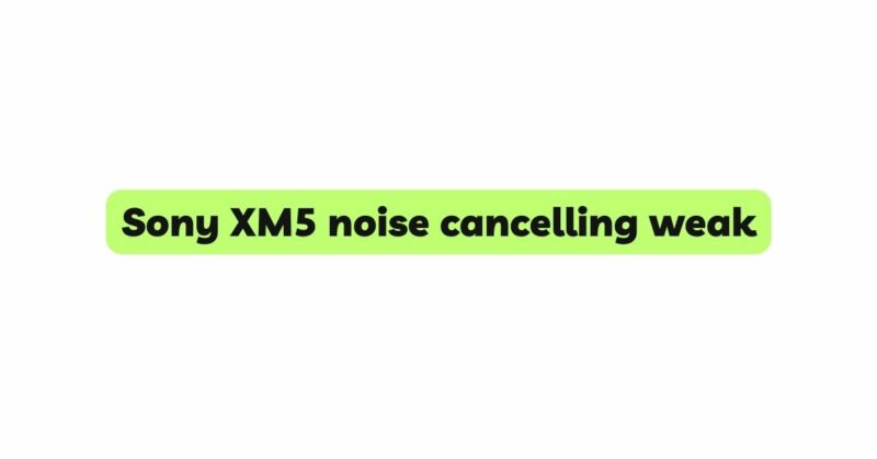 Sony XM5 noise cancelling weak