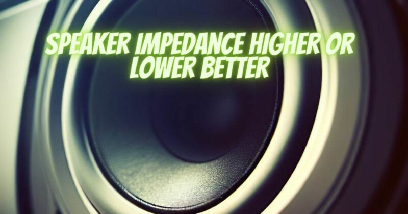 Speaker impedance higher or lower better