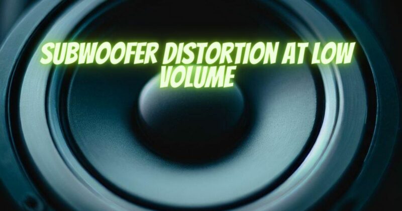 Subwoofer distortion at low volume