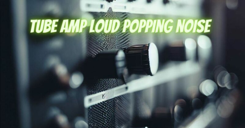 Tube amp loud popping noise