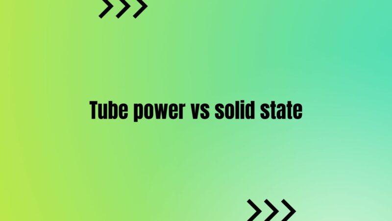 Tube power vs solid state
