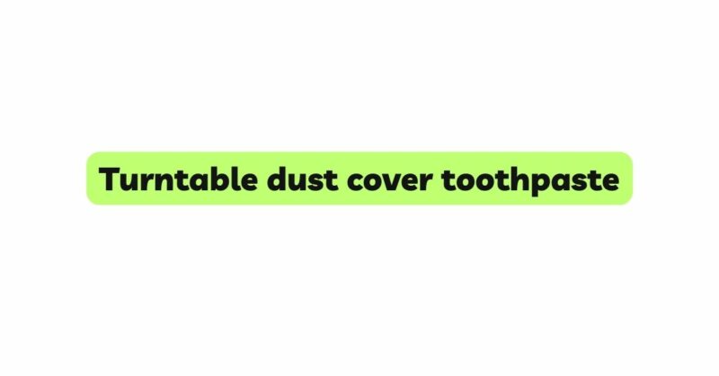 Turntable dust cover toothpaste