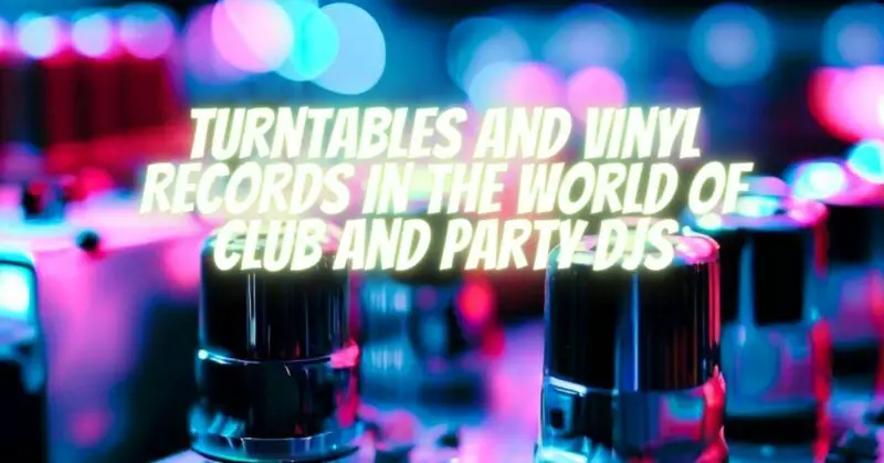 Turntables and Vinyl Records in the World of Club and Party DJs