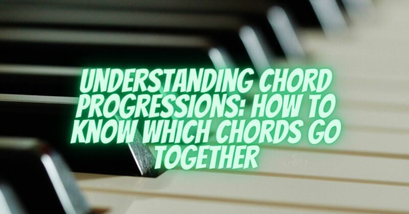 Understanding Chord Progressions: How to Know Which Chords Go Together
