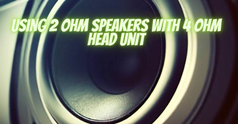 Using 2 ohm speakers with 4 ohm head unit