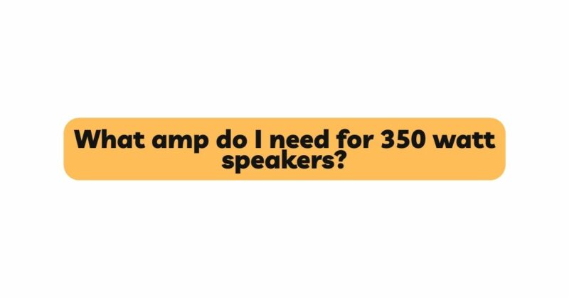 What amp do I need for 350 watt speakers?