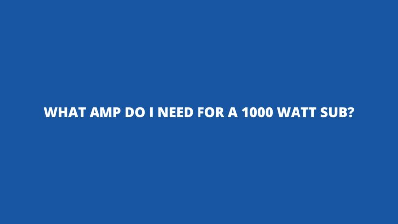 What amp do I need for a 1000 watt sub?