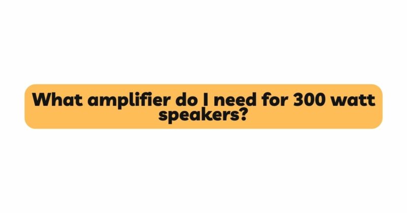 What amplifier do I need for 300 watt speakers?