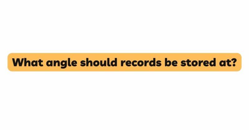 What angle should records be stored at?