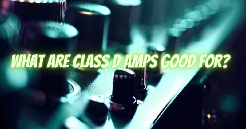 What are Class D amps good for?