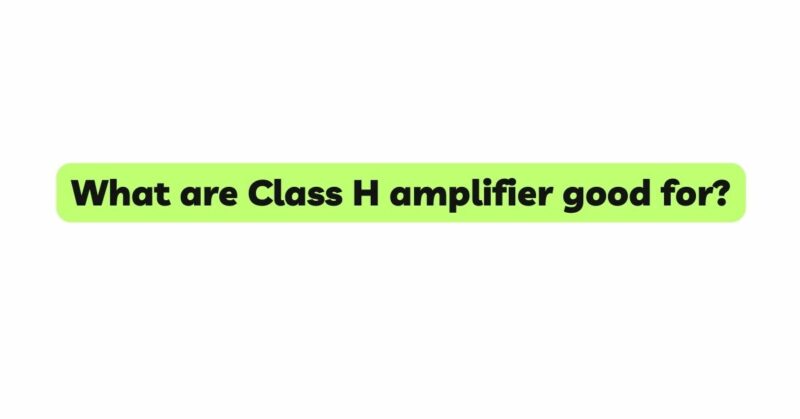What are Class H amplifier good for?