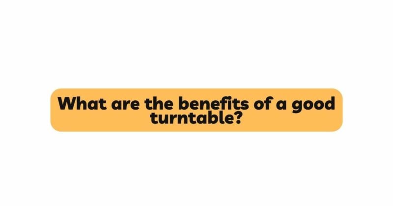 What are the benefits of a good turntable?