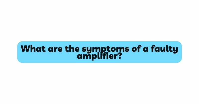 What are the symptoms of a faulty amplifier?