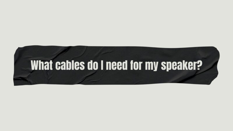 What cables do I need for my speaker?
